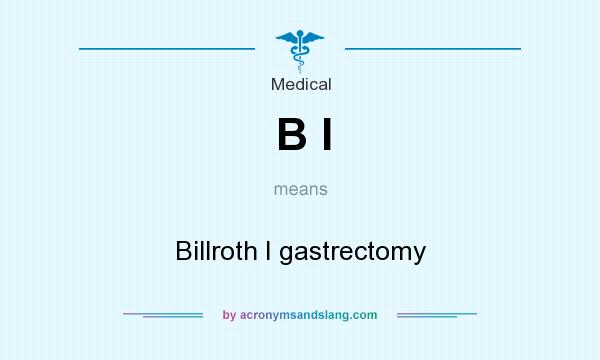 What does B I mean? It stands for Billroth I gastrectomy