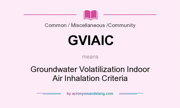 What does GVIAIC mean? It stands for Groundwater Volatilization Indoor Air Inhalation Criteria