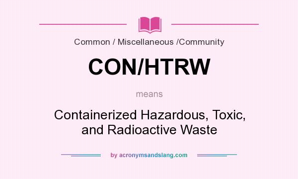What does CON/HTRW mean? It stands for Containerized Hazardous, Toxic, and Radioactive Waste