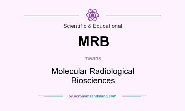 What does MRB mean? It stands for Molecular Radiological Biosciences