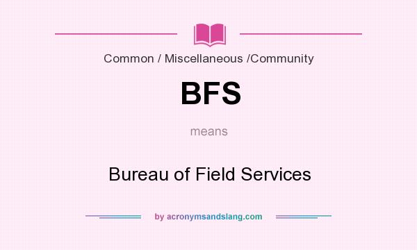 What does BFS mean? It stands for Bureau of Field Services