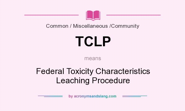 What does TCLP mean? It stands for Federal Toxicity Characteristics Leaching Procedure