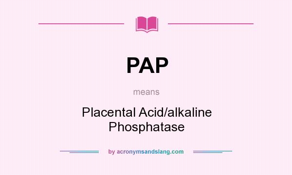 What does PAP mean? It stands for Placental Acid/alkaline Phosphatase