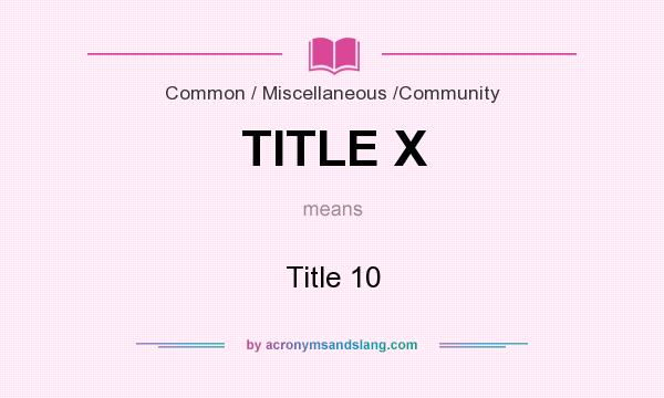 What does TITLE X mean? It stands for Title 10