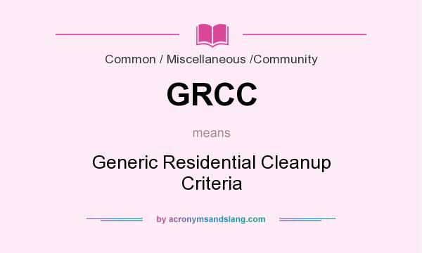 What does GRCC mean? It stands for Generic Residential Cleanup Criteria