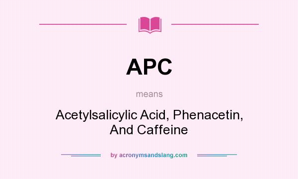 What does APC mean? It stands for Acetylsalicylic Acid, Phenacetin, And Caffeine