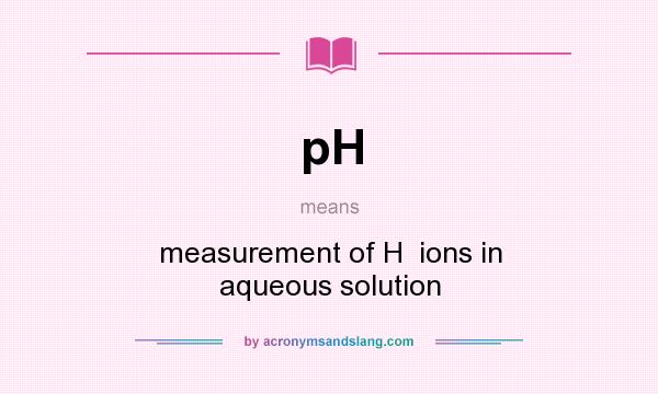 What does pH mean? It stands for measurement of H  ions in aqueous solution