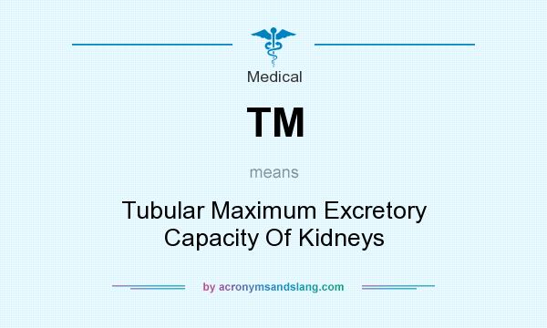 What does TM mean? It stands for Tubular Maximum Excretory Capacity Of Kidneys