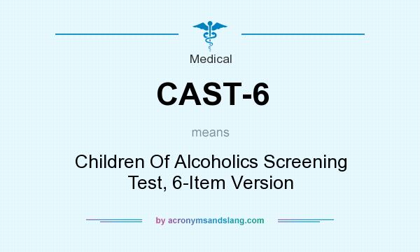What does CAST-6 mean? It stands for Children Of Alcoholics Screening Test, 6-Item Version