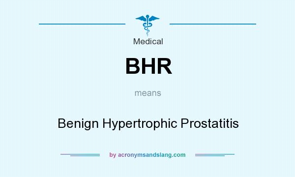 What does BHR mean? It stands for Benign Hypertrophic Prostatitis