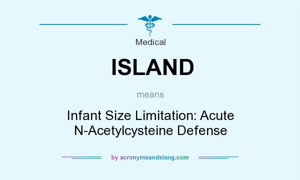 What does ISLAND mean? It stands for Infant Size Limitation: Acute N-Acetylcysteine Defense
