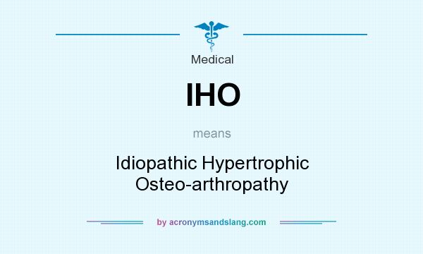 What does IHO mean? It stands for Idiopathic Hypertrophic Osteo-arthropathy