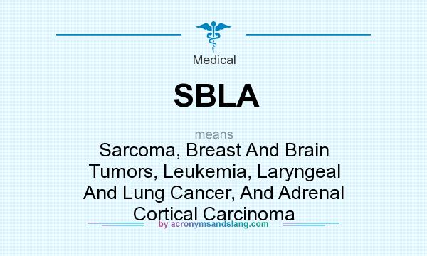 What does SBLA mean? It stands for Sarcoma, Breast And Brain Tumors, Leukemia, Laryngeal And Lung Cancer, And Adrenal Cortical Carcinoma