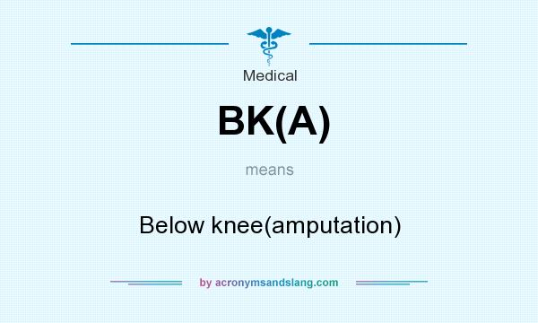 What does BK(A) mean? It stands for Below knee(amputation)