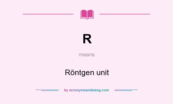 What does R mean? It stands for Röntgen unit