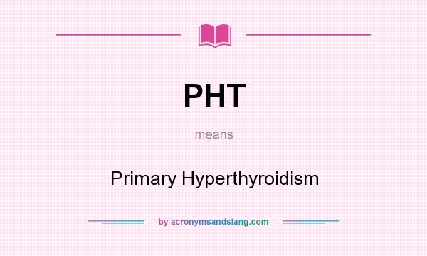 What does PHT mean? It stands for Primary Hyperthyroidism