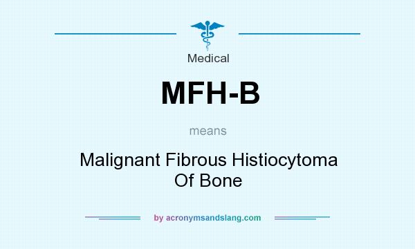What does MFH-B mean? It stands for Malignant Fibrous Histiocytoma Of Bone