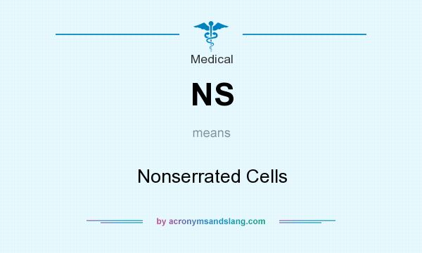 What does NS mean? It stands for Nonserrated Cells