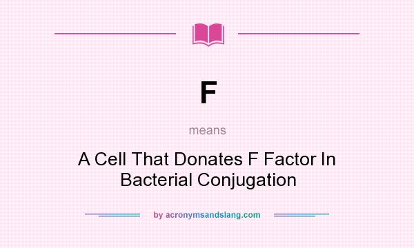What does F mean? It stands for A Cell That Donates F Factor In Bacterial Conjugation