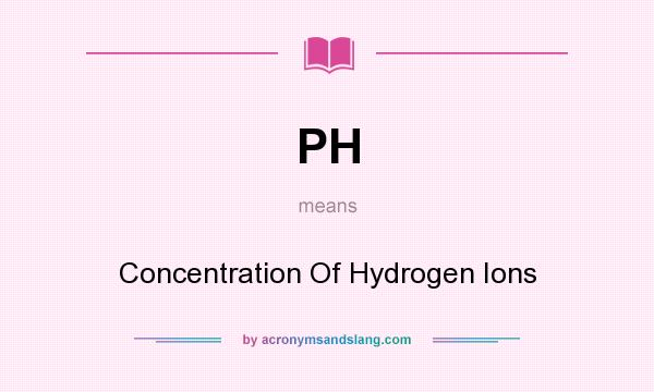 What does PH mean? It stands for Concentration Of Hydrogen Ions