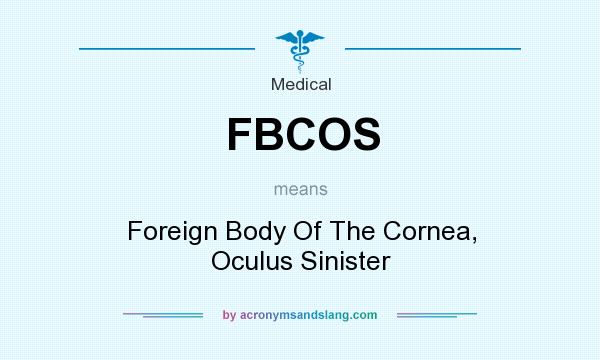 What does FBCOS mean? It stands for Foreign Body Of The Cornea, Oculus Sinister