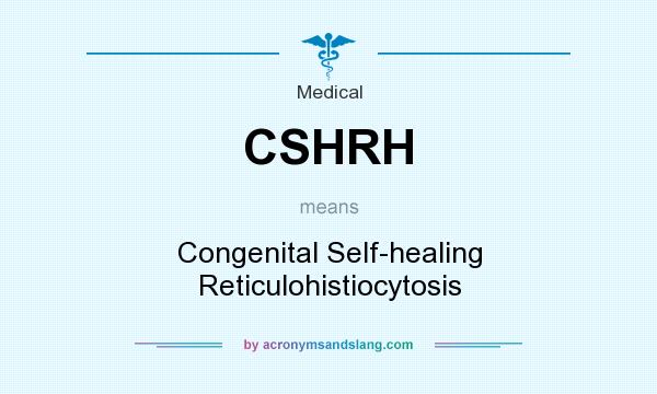 What does CSHRH mean? It stands for Congenital Self-healing Reticulohistiocytosis