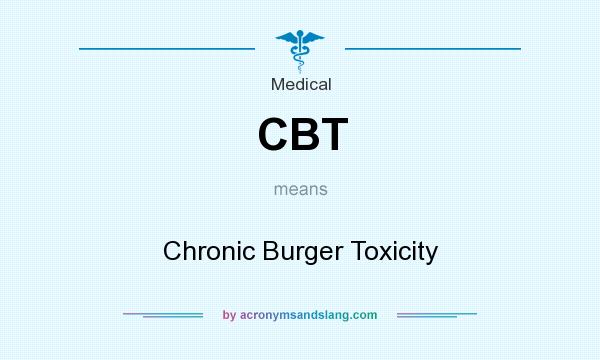 What does CBT mean? It stands for Chronic Burger Toxicity