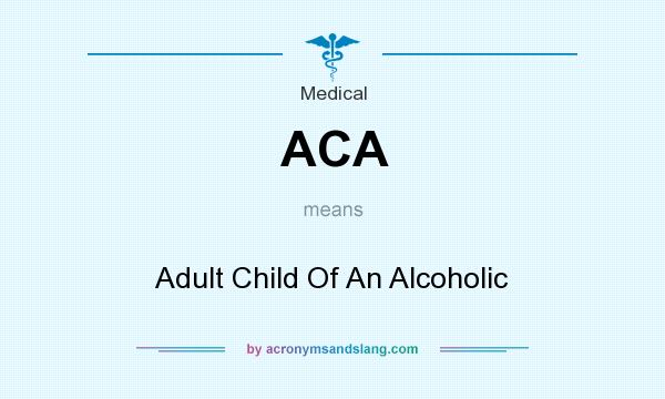 What does ACA mean? It stands for Adult Child Of An Alcoholic