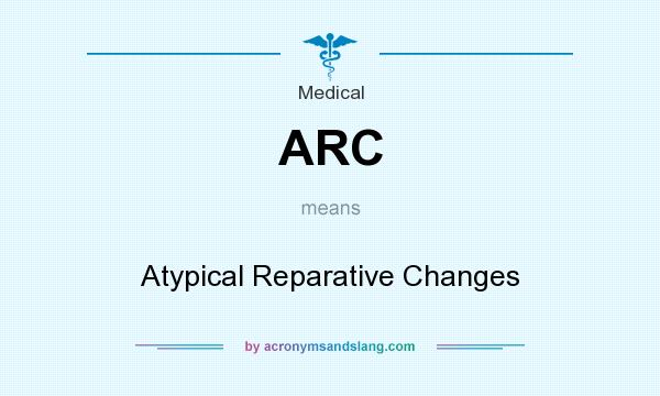 What does ARC mean? It stands for Atypical Reparative Changes