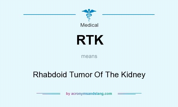 What does RTK mean? It stands for Rhabdoid Tumor Of The Kidney