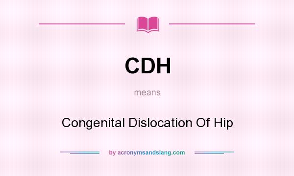 What does CDH mean? It stands for Congenital Dislocation Of Hip