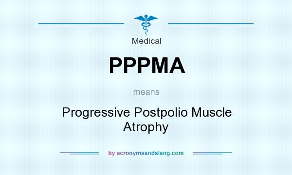 What does PPPMA mean? It stands for Progressive Postpolio Muscle Atrophy