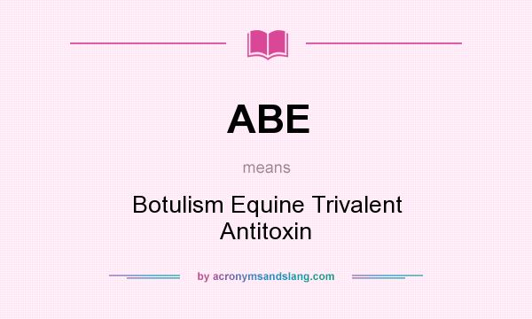 What does ABE mean? It stands for Botulism Equine Trivalent Antitoxin