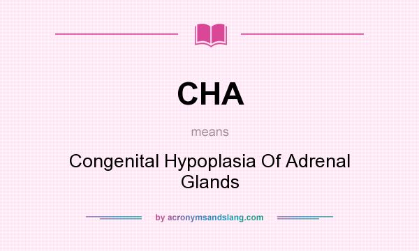 What does CHA mean? It stands for Congenital Hypoplasia Of Adrenal Glands