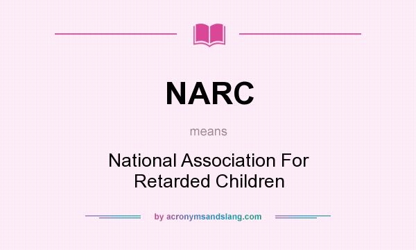 What does NARC mean? It stands for National Association For Retarded Children