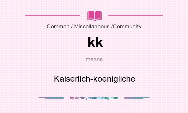 What does kk mean? It stands for Kaiserlich-koenigliche
