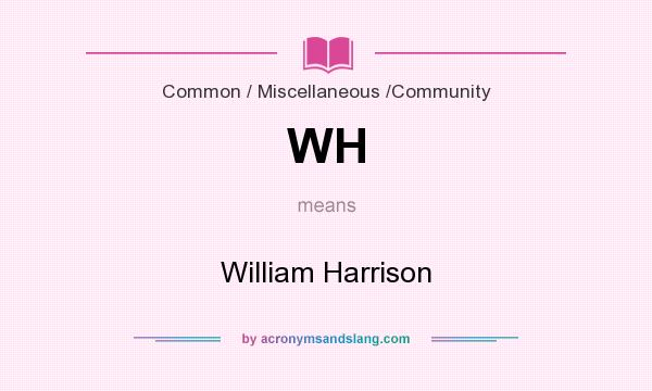 What does WH mean? It stands for William Harrison