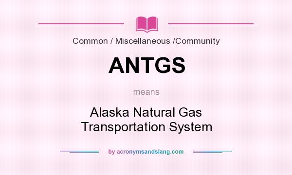What does ANTGS mean? It stands for Alaska Natural Gas Transportation System