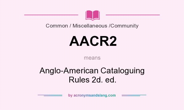 What does AACR2 mean? It stands for Anglo-American Cataloguing Rules 2d. ed.
