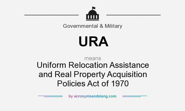 What does URA mean? It stands for Uniform Relocation Assistance and Real Property Acquisition Policies Act of 1970