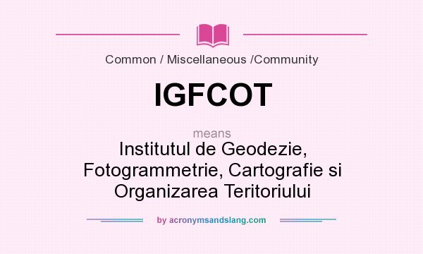 What does IGFCOT mean? It stands for Institutul de Geodezie, Fotogrammetrie, Cartografie si Organizarea Teritoriului