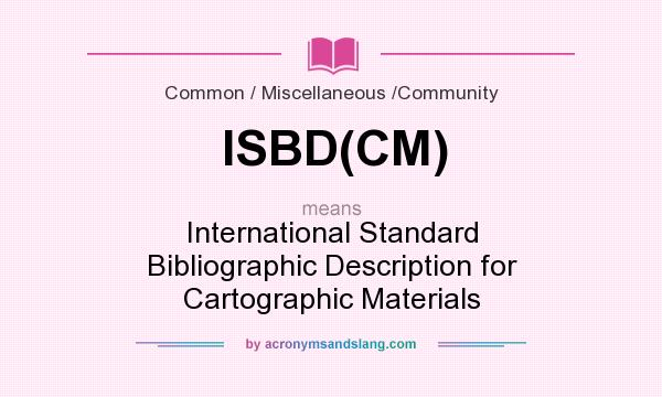 What does ISBD(CM) mean? It stands for International Standard Bibliographic Description for Cartographic Materials