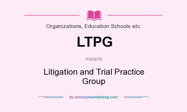 What does LTPG mean? It stands for Litigation and Trial Practice Group