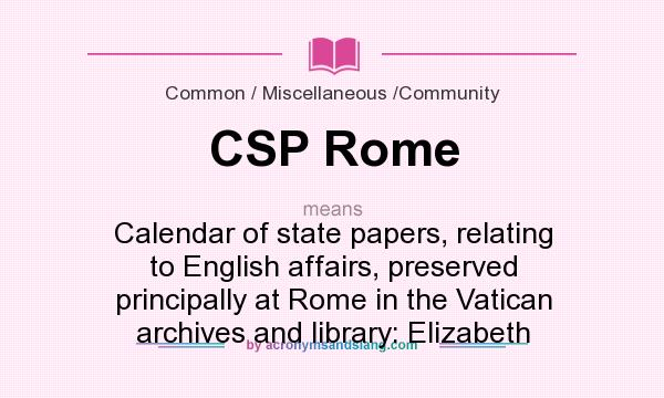 What does CSP Rome mean? It stands for Calendar of state papers, relating to English affairs, preserved principally at Rome in the Vatican archives and library: Elizabeth