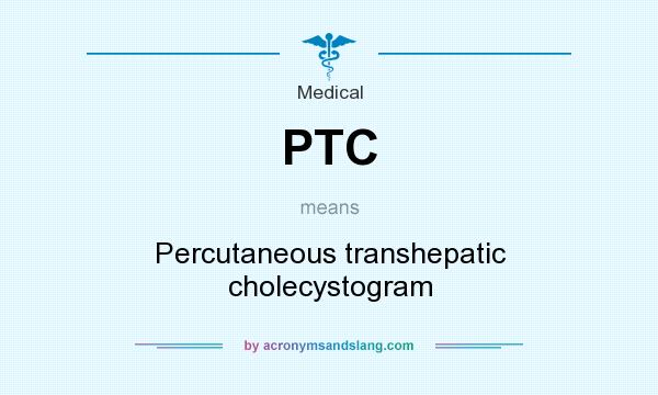 What does PTC mean? It stands for Percutaneous transhepatic cholecystogram