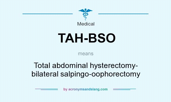 What does TAH-BSO mean? It stands for Total abdominal hysterectomy- bilateral salpingo-oophorectomy