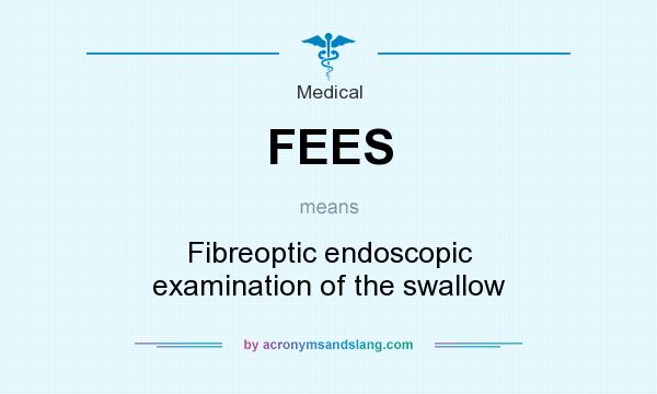 What does FEES mean? It stands for Fibreoptic endoscopic examination of the swallow