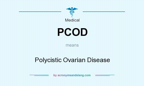 What does PCOD mean? It stands for Polycistic Ovarian Disease