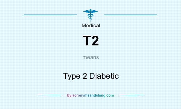 What does T2 mean? It stands for Type 2 Diabetic