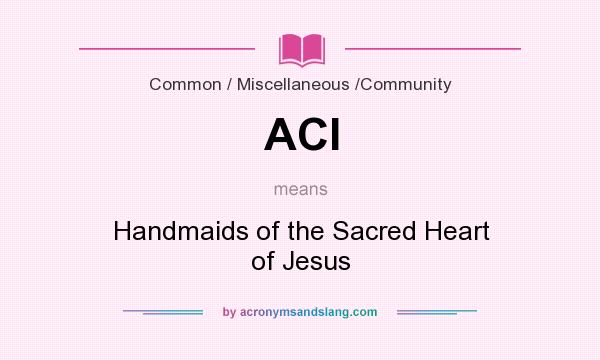What does ACI mean? It stands for Handmaids of the Sacred Heart of Jesus